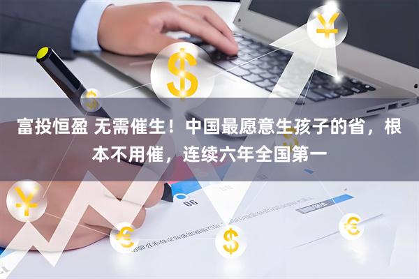 富投恒盈 無需催生！中國最愿意生孩子的省，根本不用催，連續六年全國第一