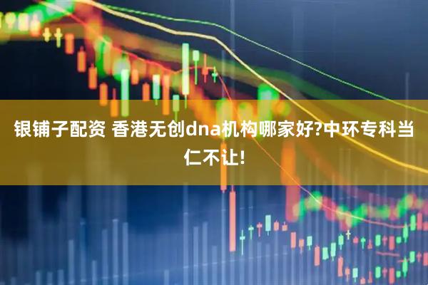 銀鋪子配資 香港無創dna機構哪家好?中環專科當仁不讓!