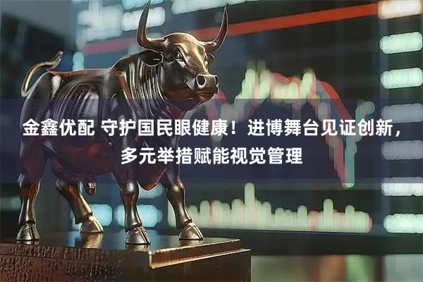 金鑫優配 守護國民眼健康!進博舞臺見證創新,多元舉措賦能視覺管理